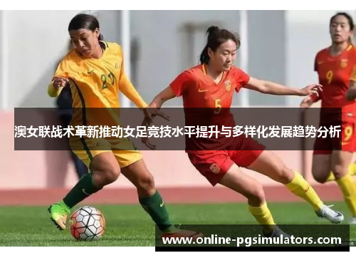 澳女联战术革新推动女足竞技水平提升与多样化发展趋势分析