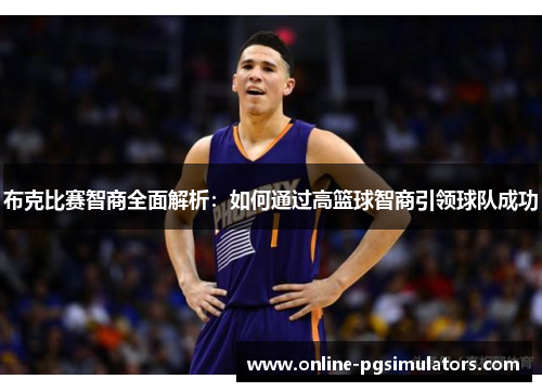 布克比赛智商全面解析：如何通过高篮球智商引领球队成功