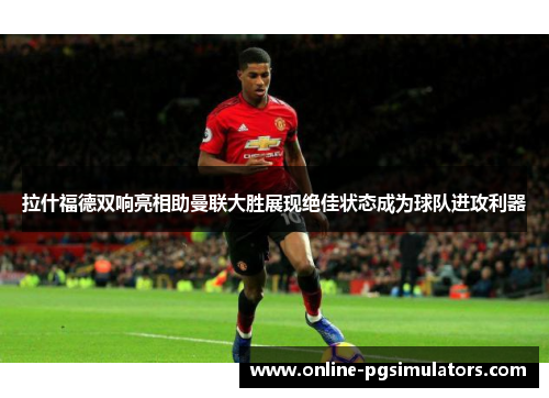 拉什福德双响亮相助曼联大胜展现绝佳状态成为球队进攻利器