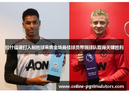 拉什福德打入制胜球荣膺全场最佳球员带领球队取得关键胜利