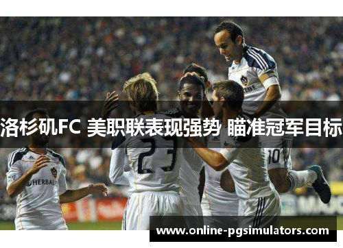 洛杉矶FC 美职联表现强势 瞄准冠军目标