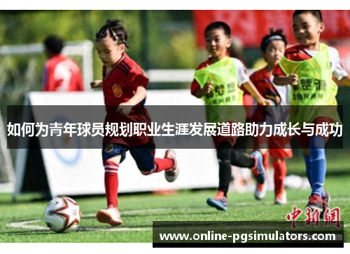 如何为青年球员规划职业生涯发展道路助力成长与成功