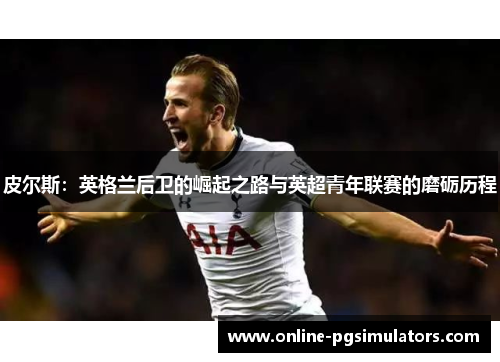 皮尔斯：英格兰后卫的崛起之路与英超青年联赛的磨砺历程