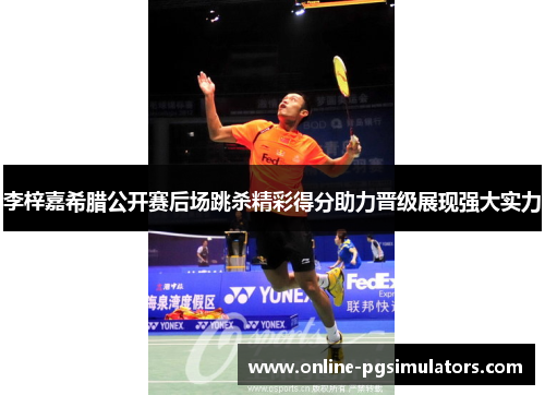 李梓嘉希腊公开赛后场跳杀精彩得分助力晋级展现强大实力