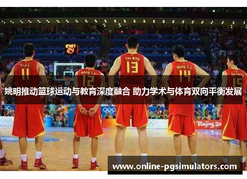 姚明推动篮球运动与教育深度融合 助力学术与体育双向平衡发展