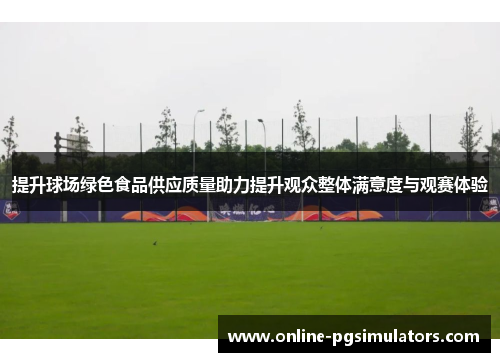 提升球场绿色食品供应质量助力提升观众整体满意度与观赛体验
