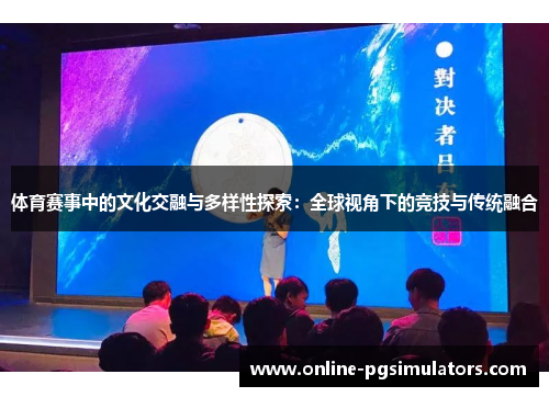 体育赛事中的文化交融与多样性探索：全球视角下的竞技与传统融合