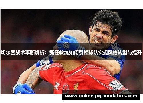 切尔西战术革新解析：新任教练如何引领球队实现风格转型与提升