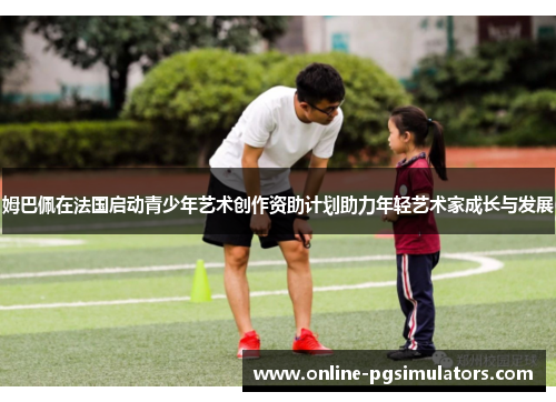 姆巴佩在法国启动青少年艺术创作资助计划助力年轻艺术家成长与发展