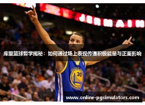 库里篮球哲学揭秘：如何通过场上表现传递积极能量与正面影响