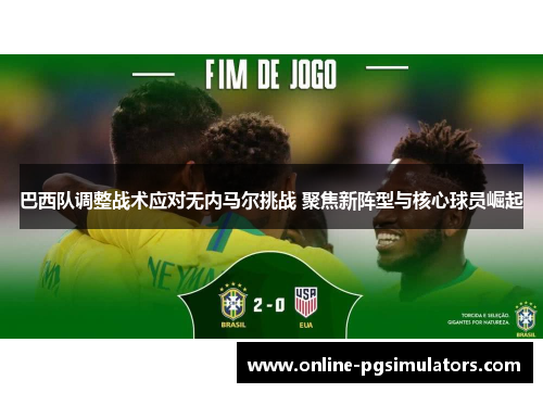 巴西队调整战术应对无内马尔挑战 聚焦新阵型与核心球员崛起