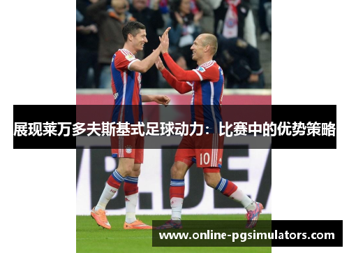 展现莱万多夫斯基式足球动力：比赛中的优势策略