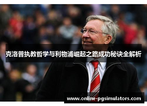 克洛普执教哲学与利物浦崛起之路成功秘诀全解析