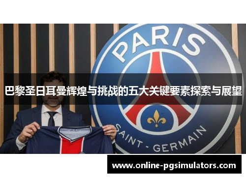巴黎圣日耳曼辉煌与挑战的五大关键要素探索与展望
