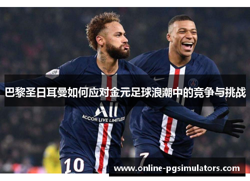 巴黎圣日耳曼如何应对金元足球浪潮中的竞争与挑战