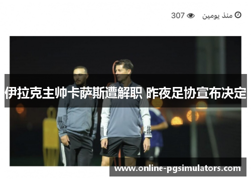 伊拉克主帅卡萨斯遭解职 昨夜足协宣布决定