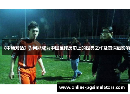 《中场对话》为何能成为中国足球历史上的经典之作及其深远影响