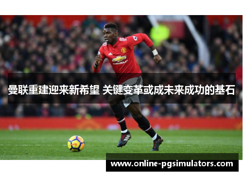 曼联重建迎来新希望 关键变革或成未来成功的基石