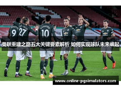 曼联重建之路五大关键要素解析 如何实现球队未来崛起