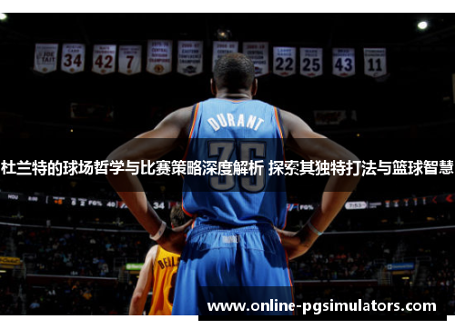 杜兰特的球场哲学与比赛策略深度解析 探索其独特打法与篮球智慧