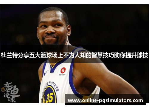 杜兰特分享五大篮球场上不为人知的智慧技巧助你提升球技