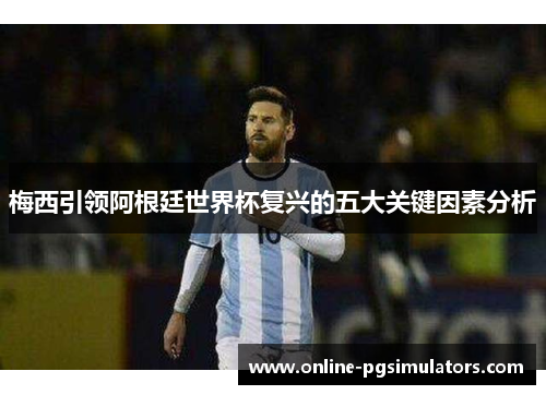 梅西引领阿根廷世界杯复兴的五大关键因素分析
