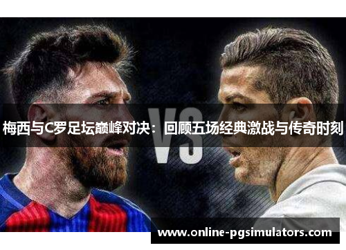 梅西与C罗足坛巅峰对决：回顾五场经典激战与传奇时刻
