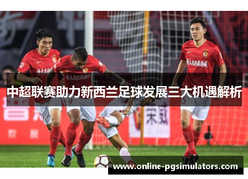 中超联赛助力新西兰足球发展三大机遇解析