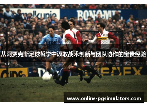 从阿贾克斯足球哲学中汲取战术创新与团队协作的宝贵经验