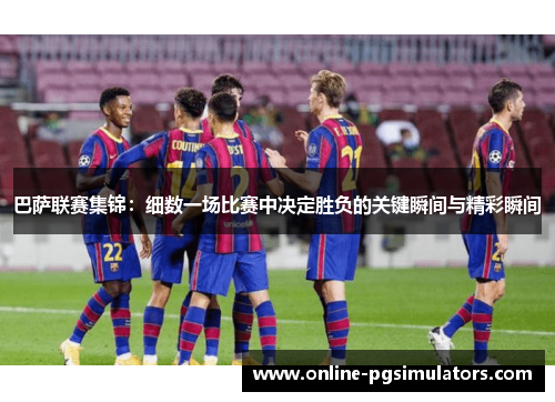 巴萨联赛集锦：细数一场比赛中决定胜负的关键瞬间与精彩瞬间