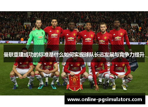 曼联重建成功的标准是什么如何实现球队长远发展与竞争力提升