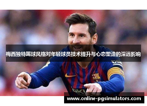 梅西独特踢球风格对年轻球员技术提升与心态塑造的深远影响