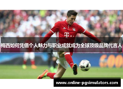 梅西如何凭借个人魅力与职业成就成为全球顶级品牌代言人