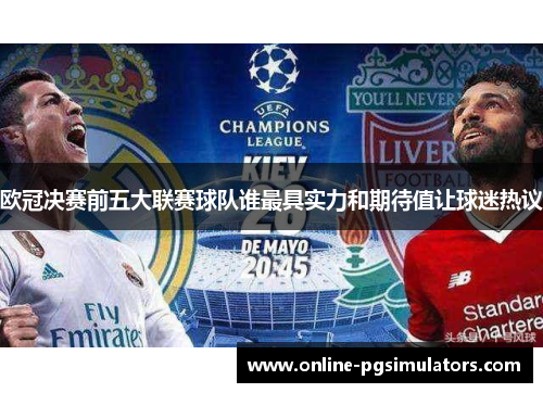 欧冠决赛前五大联赛球队谁最具实力和期待值让球迷热议