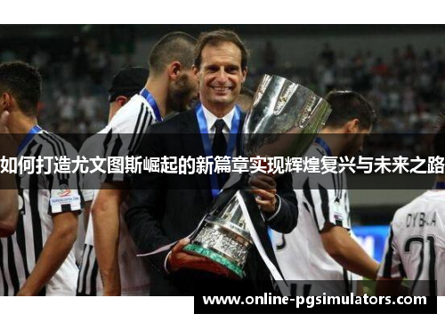 如何打造尤文图斯崛起的新篇章实现辉煌复兴与未来之路