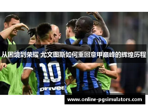 从困境到荣耀 尤文图斯如何重回意甲巅峰的辉煌历程