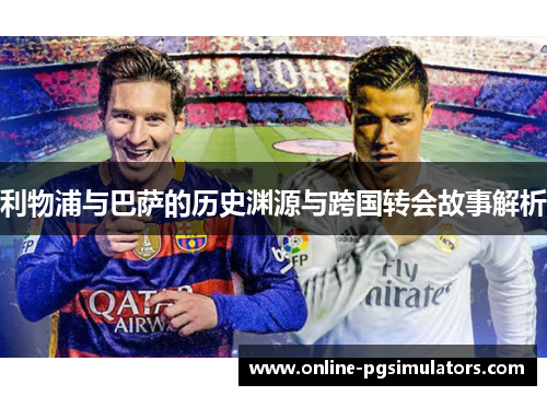 利物浦与巴萨的历史渊源与跨国转会故事解析