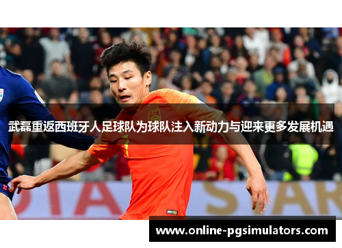 武磊重返西班牙人足球队为球队注入新动力与迎来更多发展机遇