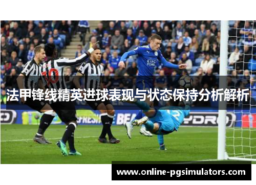 法甲锋线精英进球表现与状态保持分析解析