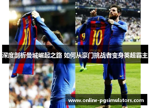 深度剖析曼城崛起之路 如何从豪门挑战者变身英超霸主