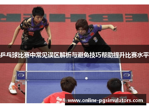 乒乓球比赛中常见误区解析与避免技巧帮助提升比赛水平