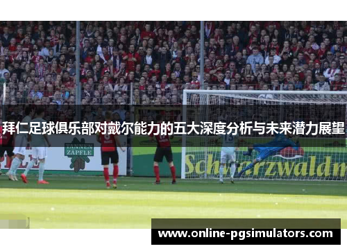 拜仁足球俱乐部对戴尔能力的五大深度分析与未来潜力展望