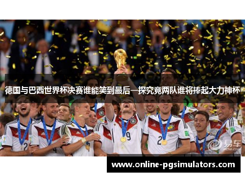 德国与巴西世界杯决赛谁能笑到最后一探究竟两队谁将捧起大力神杯