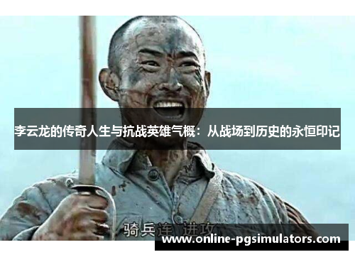 李云龙的传奇人生与抗战英雄气概：从战场到历史的永恒印记