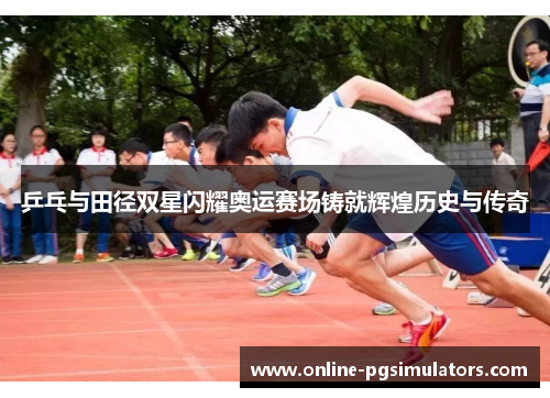 乒乓与田径双星闪耀奥运赛场铸就辉煌历史与传奇