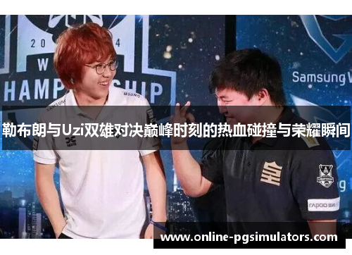 勒布朗与Uzi双雄对决巅峰时刻的热血碰撞与荣耀瞬间