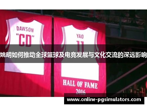 姚明如何推动全球篮球及电竞发展与文化交流的深远影响