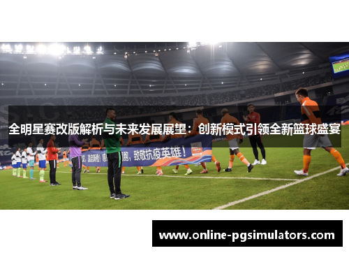 全明星赛改版解析与未来发展展望：创新模式引领全新篮球盛宴