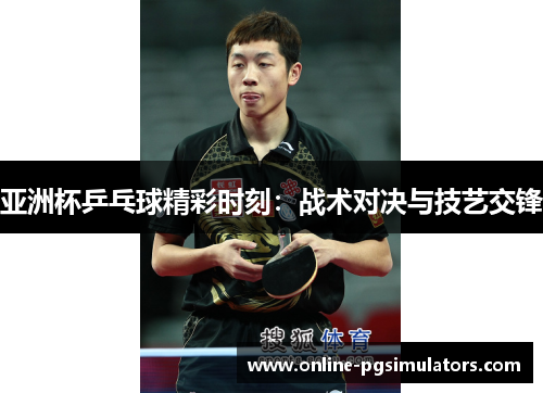 亚洲杯乒乓球精彩时刻：战术对决与技艺交锋