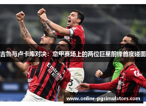 吉鲁与卢卡库对决：意甲赛场上的两位巨星前锋首度碰面